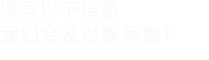填寫(xiě)以下信息，我們會(huì)及時(shí)聯(lián)系您！
